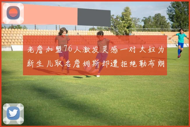 老詹加盟76人激发灵感一对夫妇为新生儿取名詹姆斯却遭拒绝勒布朗
