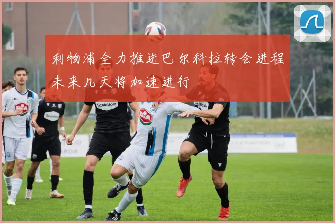 利物浦全力推进巴尔科拉转会进程未来几天将加速进行
