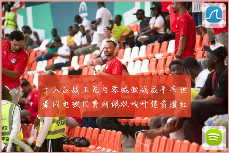 十人应战玉昆与蓉城激战成平韦世豪闪电破门费利佩双响叶楚贵遭红牌罚下
