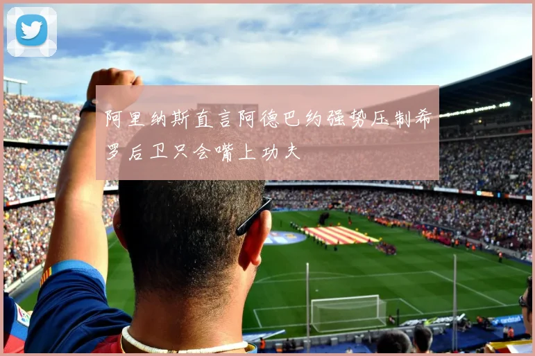 阿里纳斯直言阿德巴约强势压制希罗后卫只会嘴上功夫
