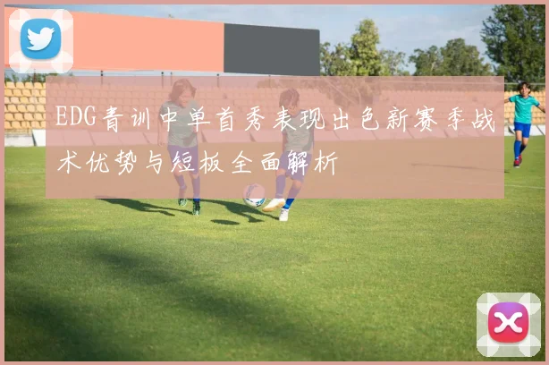 EDG青训中单首秀表现出色新赛季战术优势与短板全面解析