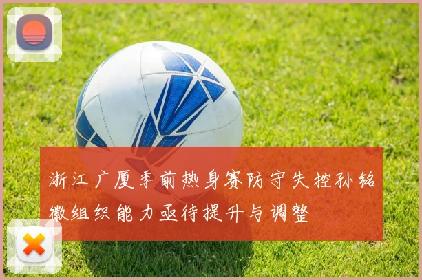 浙江广厦季前热身赛防守失控孙铭徽组织能力亟待提升与调整