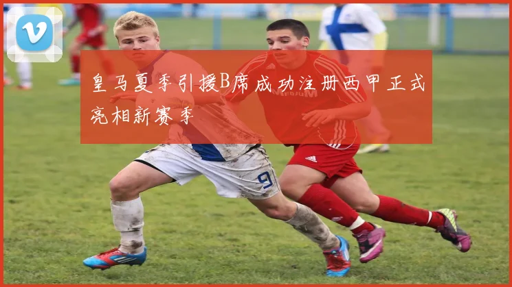 皇马夏季引援B席成功注册西甲正式亮相新赛季