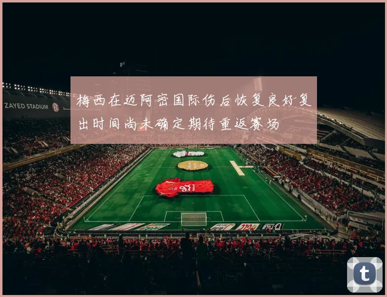 梅西在迈阿密国际伤后恢复良好复出时间尚未确定期待重返赛场