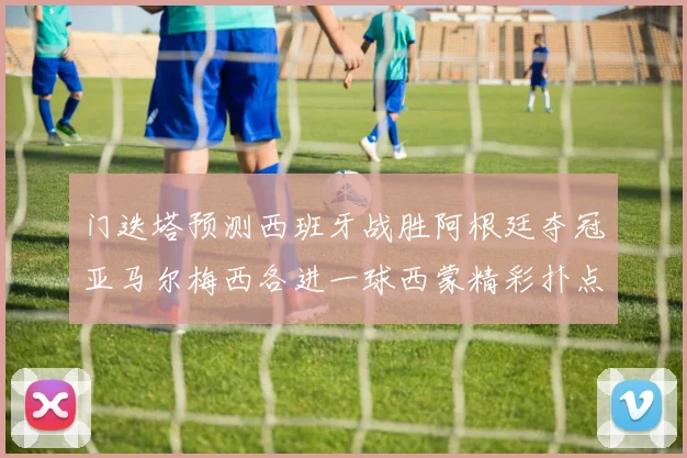 门迭塔预测西班牙战胜阿根廷夺冠亚马尔梅西各进一球西蒙精彩扑点救主